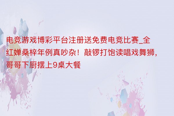 电竞游戏博彩平台注册送免费电竞比赛_全红婵桑梓年例真吵杂！敲锣打饱读唱戏舞狮，哥哥下厨摆上9桌大餐