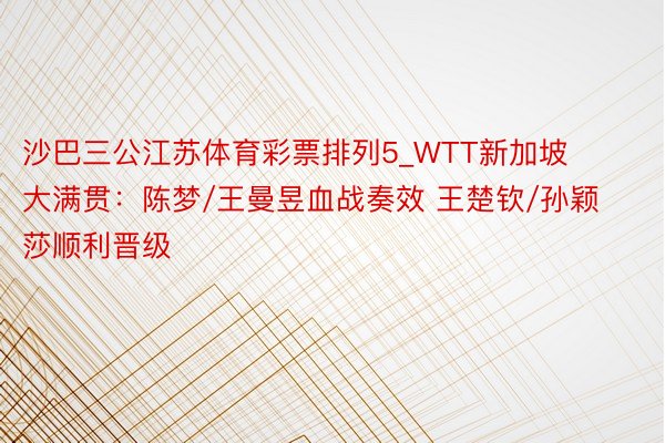 沙巴三公江苏体育彩票排列5_WTT新加坡大满贯：陈梦/王曼昱血战奏效 王楚钦/孙颖莎顺利晋级