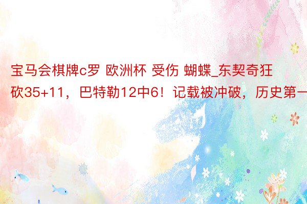 宝马会棋牌c罗 欧洲杯 受伤 蝴蝶_东契奇狂砍35+11，巴特勒12中6！记载被冲破，历史第一！