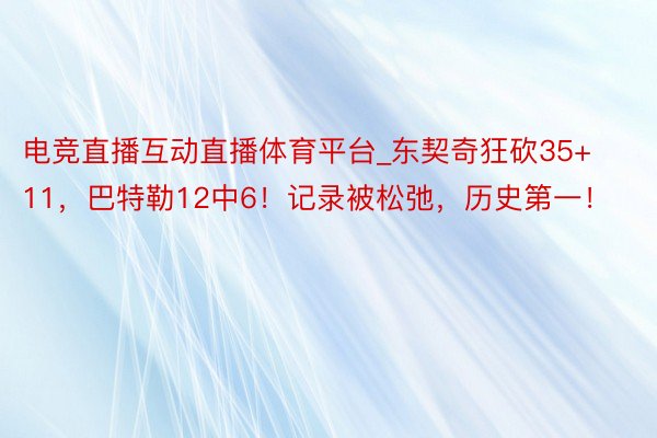 电竞直播互动直播体育平台_东契奇狂砍35+11，巴特勒12中6！记录被松弛，历史第一！
