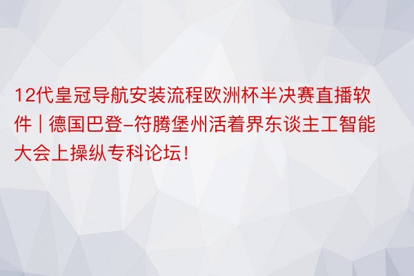 12代皇冠导航安装流程欧洲杯半决赛直播软件 | 德国巴登-符腾堡州活着界东谈主工智能大会上操纵专科论坛！