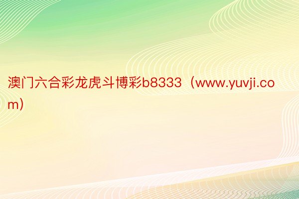 澳门六合彩龙虎斗博彩b8333（www.yuvji.com）