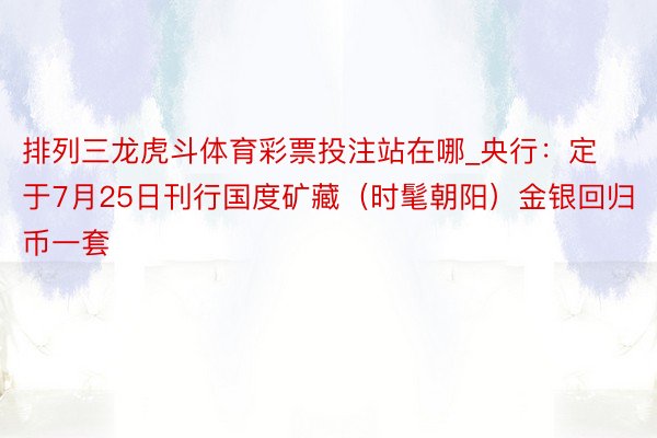 排列三龙虎斗体育彩票投注站在哪_央行：定于7月25日刊行国度矿藏（时髦朝阳）金银回归币一套