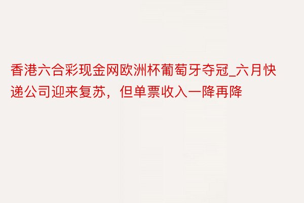 香港六合彩现金网欧洲杯葡萄牙夺冠_六月快递公司迎来复苏，但单票收入一降再降