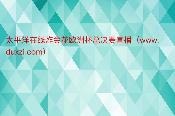 太平洋在线炸金花欧洲杯总决赛直播(www.duxzi.com)