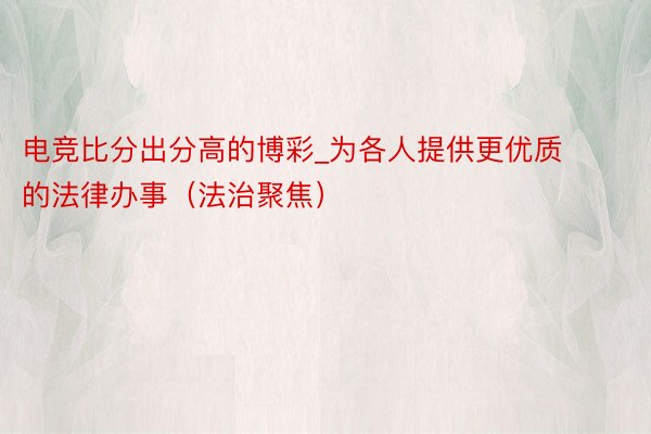 电竞比分出分高的博彩_为各人提供更优质的法律办事（法治聚焦）