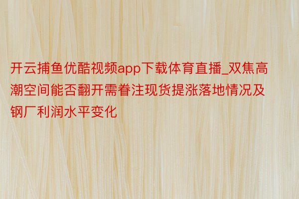 开云捕鱼优酷视频app下载体育直播_双焦高潮空间能否翻开需眷注现货提涨落地情况及钢厂利润水平变化