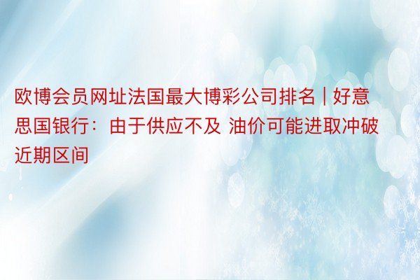 欧博会员网址法国最大博彩公司排名 | 好意思国银行：由于供应不及 油价可能进取冲破近期区间