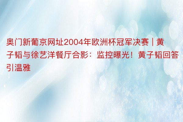 奥门新葡京网址2004年欧洲杯冠军决赛 | 黄子韬与徐艺洋餐厅合影：监控曝光！黄子韬回答引温雅