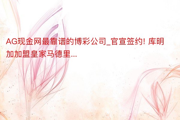 AG现金网最靠谱的博彩公司_官宣签约! 库明加加盟皇家马德里...
