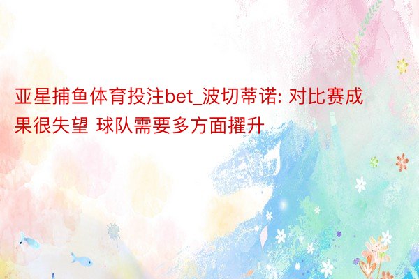 亚星捕鱼体育投注bet_波切蒂诺: 对比赛成果很失望 球队需要多方面擢升