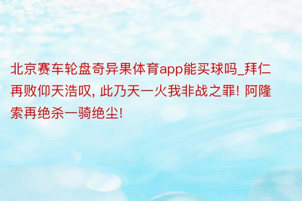 北京赛车轮盘奇异果体育app能买球吗_拜仁再败仰天浩叹, 此乃天一火我非战之罪! 阿隆索再绝杀一骑绝尘!