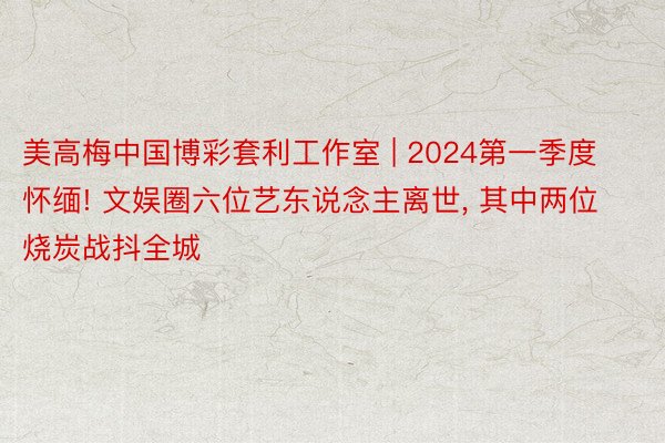 美高梅中国博彩套利工作室 | 2024第一季度怀缅! 文娱圈六位艺东说念主离世, 其中两位烧炭战抖全城