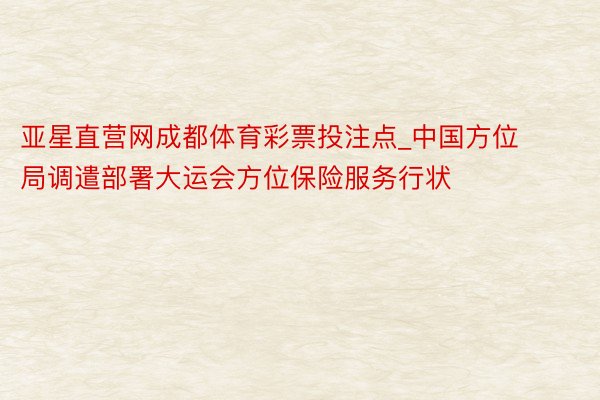 亚星直营网成都体育彩票投注点_中国方位局调遣部署大运会方位保险服务行状