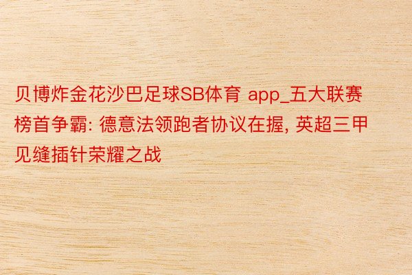 贝博炸金花沙巴足球SB体育 app_五大联赛榜首争霸: 德意法领跑者协议在握, 英超三甲见缝插针荣耀之战