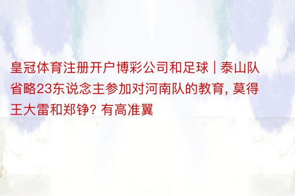 皇冠体育注册开户博彩公司和足球 | 泰山队省略23东说念主参加对河南队的教育， 莫得王大雷和郑铮? 有高准翼