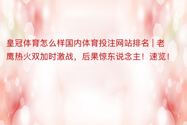 皇冠体育怎么样国内体育投注网站排名 | 老鹰热火双加时激战，后果惊东说念主！速览！