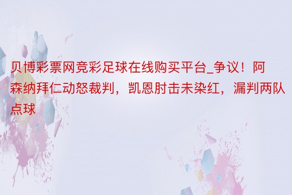 贝博彩票网竞彩足球在线购买平台_争议！阿森纳拜仁动怒裁判，凯恩肘击未染红，漏判两队点球