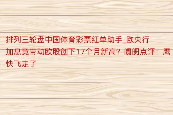 排列三轮盘中国体育彩票红单助手_欧央行加息竟带动欧股创下17个月新高？阛阓点评：鹰快飞走了