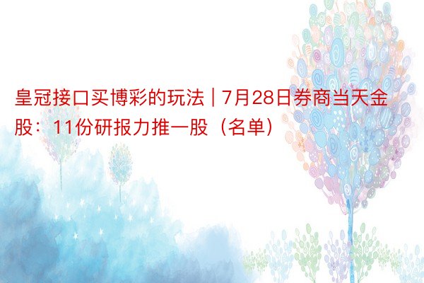 皇冠接口买博彩的玩法 | 7月28日券商当天金股：11份研报力推一股（名单）