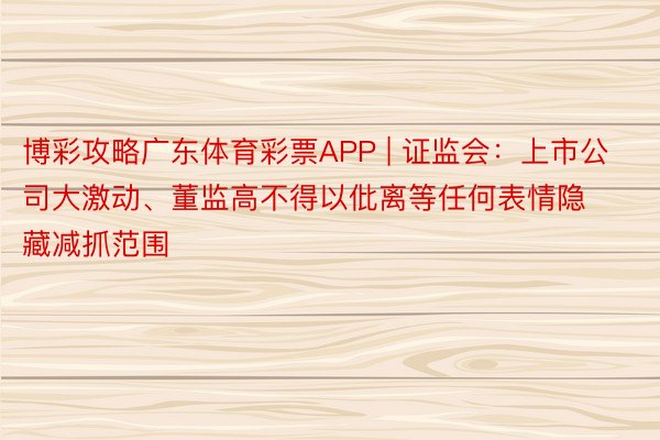 博彩攻略广东体育彩票APP | 证监会：上市公司大激动、董监高不得以仳离等任何表情隐藏减抓范围