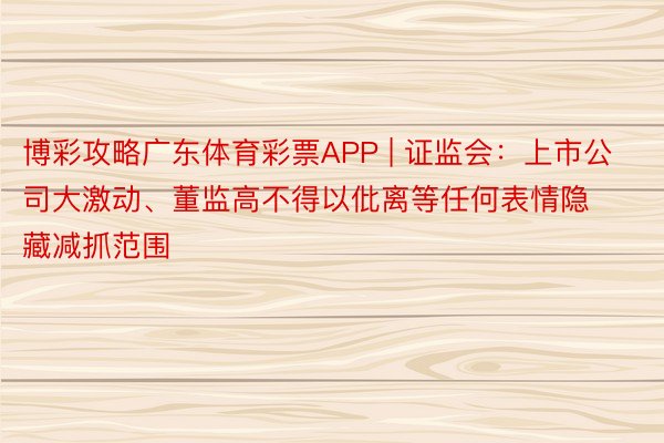 博彩攻略广东体育彩票APP | 证监会：上市公司大激动、董监高不得以仳离等任何表情隐藏减抓范围