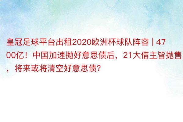 皇冠足球平台出租2020欧洲杯球队阵容 | 4700亿！中国加速抛好意思债后，21大借主皆抛售，将来或将清空好意思债？