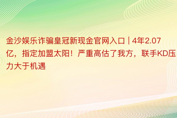 金沙娱乐诈骗皇冠新现金官网入口 | 4年2.07亿，指定加盟太阳！严重高估了我方，联手KD压力大于机遇