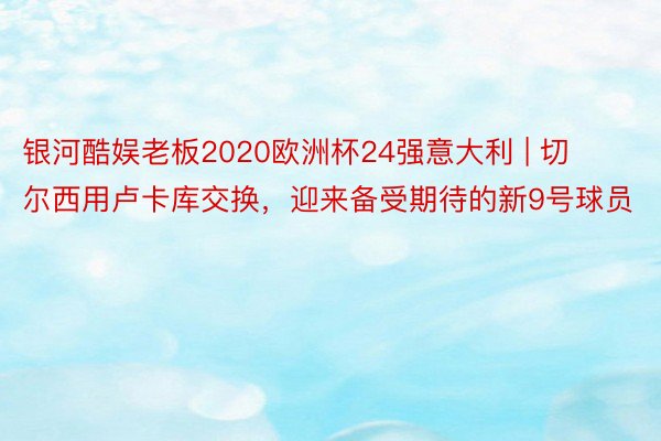 银河酷娱老板2020欧洲杯24强意大利 | 切尔西用卢卡库交换，迎来备受期待的新9号球员