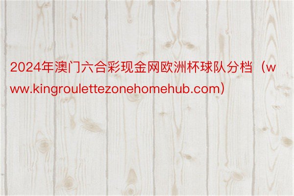 2024年澳门六合彩现金网欧洲杯球队分档（www.kingroulettezonehomehub.com）