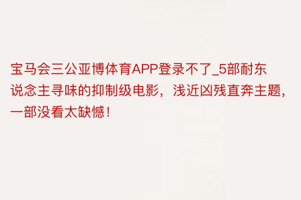 宝马会三公亚博体育APP登录不了_5部耐东说念主寻味的抑制级电影，浅近凶残直奔主题，一部没看太缺憾！