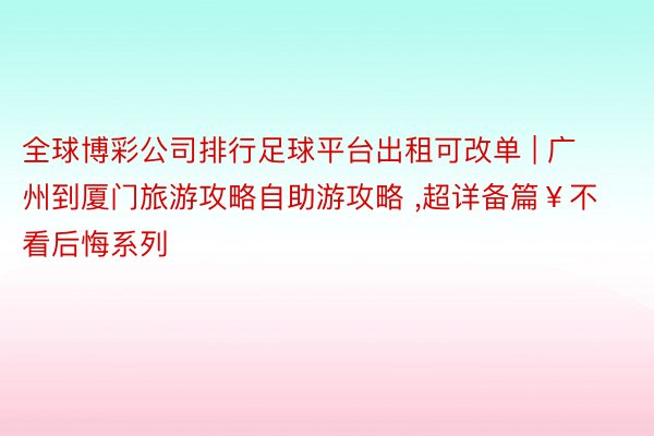 全球博彩公司排行足球平台出租可改单 | 广州到厦门旅游攻略自助游攻略 ,超详备篇￥不看后悔系列
