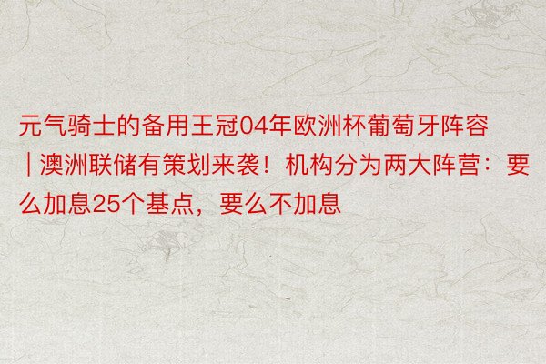 元气骑士的备用王冠04年欧洲杯葡萄牙阵容 | 澳洲联储有策划来袭！机构分为两大阵营：要么加息25个基点，要么不加息