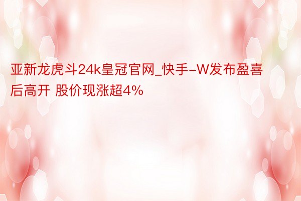 亚新龙虎斗24k皇冠官网_快手-W发布盈喜后高开 股价现涨超4%