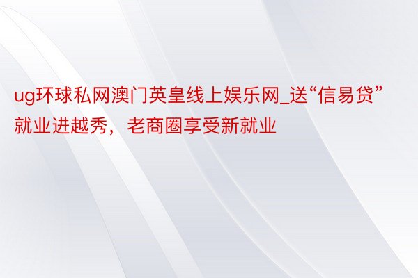 ug环球私网澳门英皇线上娱乐网_送“信易贷”就业进越秀，老商圈享受新就业