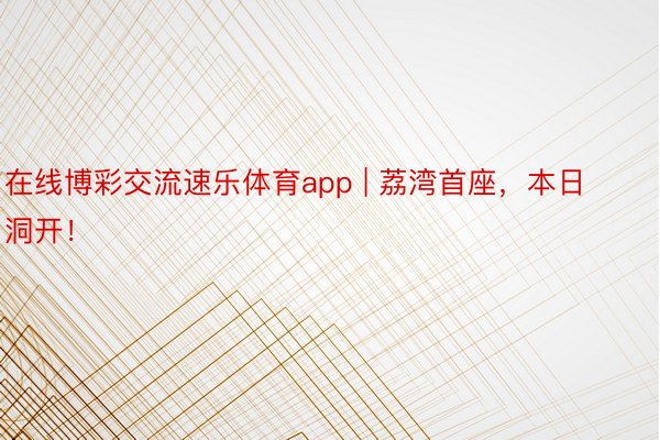 在线博彩交流速乐体育app | 荔湾首座，本日洞开！