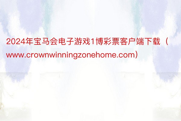 2024年宝马会电子游戏1博彩票客户端下载（www.crownwinningzonehome.com）