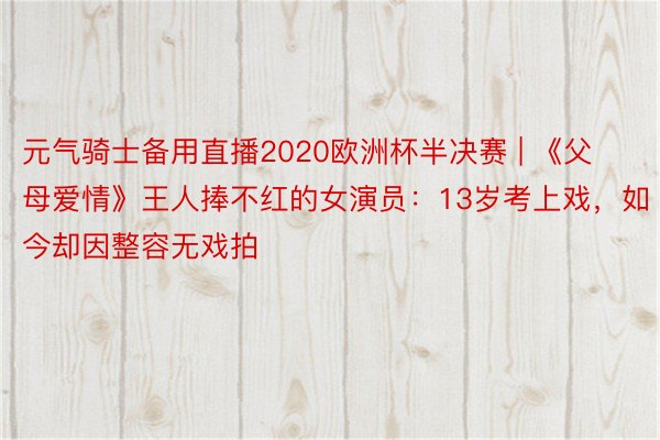 元气骑士备用直播2020欧洲杯半决赛 | 《父母爱情》王人捧不红的女演员：13岁考上戏，如今却因整容无戏拍