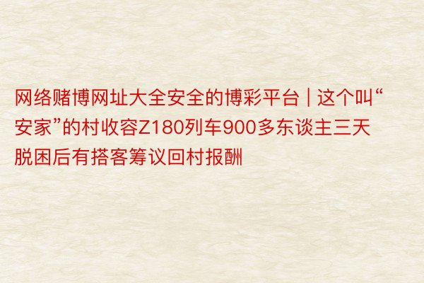 网络赌博网址大全安全的博彩平台 | 这个叫“安家”的村收容Z180列车900多东谈主三天 脱困后有搭客筹议回村报酬