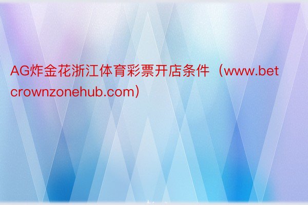 AG炸金花浙江体育彩票开店条件（www.betcrownzonehub.com）