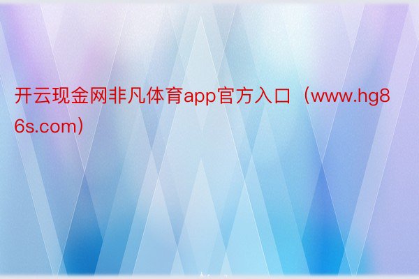 开云现金网非凡体育app官方入口（www.hg86s.com）