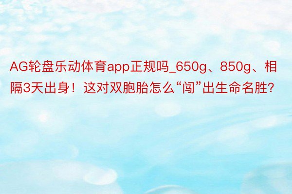 AG轮盘乐动体育app正规吗_650g、850g、相隔3天出身！这对双胞胎怎么“闯”出生命名胜？