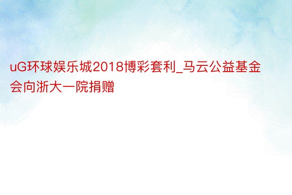 uG环球娱乐城2018博彩套利_马云公益基金会向浙大一院捐赠