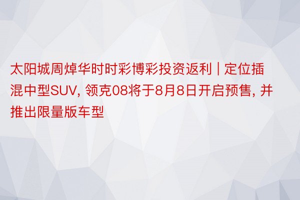 太阳城周焯华时时彩博彩投资返利 | 定位插混中型SUV, 领克08将于8月8日开启预售, 并推出限量版车型