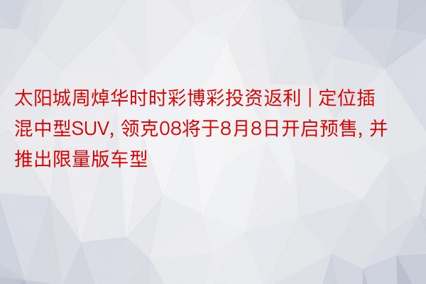 太阳城周焯华时时彩博彩投资返利 | 定位插混中型SUV， 领克08将于8月8日开启预售， 并推出限量版车型