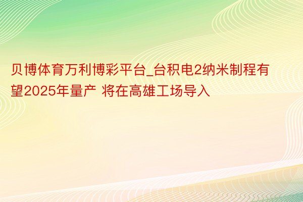 贝博体育万利博彩平台_台积电2纳米制程有望2025年量产 将在高雄工场导入