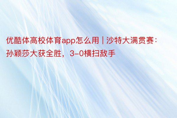 优酷体高校体育app怎么用 | 沙特大满贯赛：孙颖莎大获全胜，3-0横扫敌手