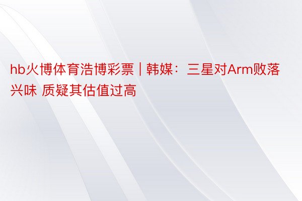 hb火博体育浩博彩票 | 韩媒：三星对Arm败落兴味 质疑其估值过高