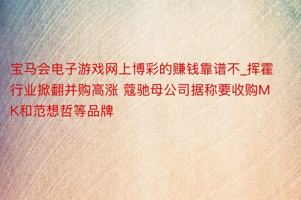 宝马会电子游戏网上博彩的赚钱靠谱不_挥霍行业掀翻并购高涨 蔻驰母公司据称要收购MK和范想哲等品牌