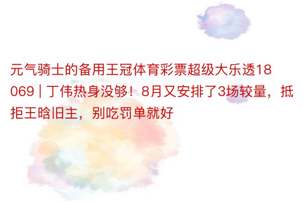 元气骑士的备用王冠体育彩票超级大乐透18069 | 丁伟热身没够！8月又安排了3场较量，抵拒王晗旧主，别吃罚单就好